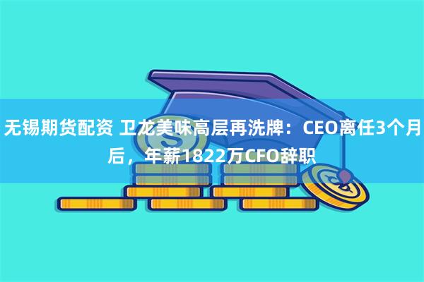 无锡期货配资 卫龙美味高层再洗牌：CEO离任3个月后，年薪1822万CFO辞职