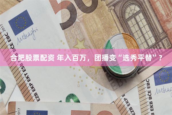 合肥股票配资 年入百万，团播变“选秀平替”？