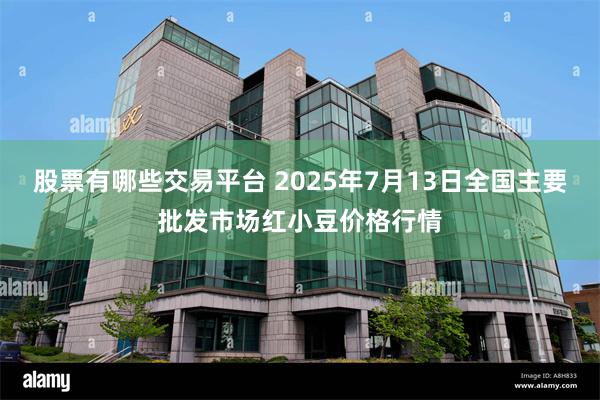 股票有哪些交易平台 2025年7月13日全国主要批发市场红小豆价格行情