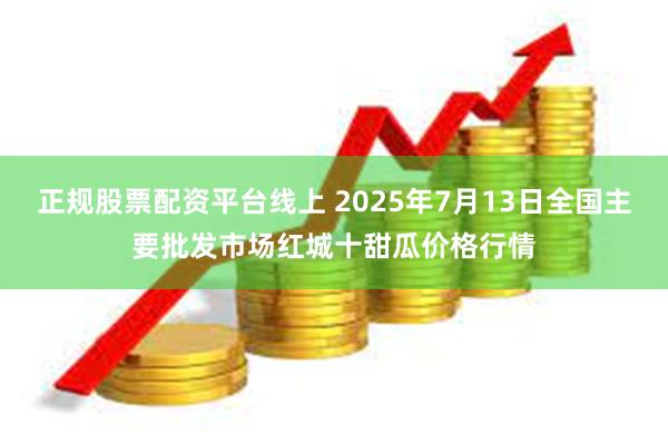 正规股票配资平台线上 2025年7月13日全国主要批发市场红城十甜瓜价格行情