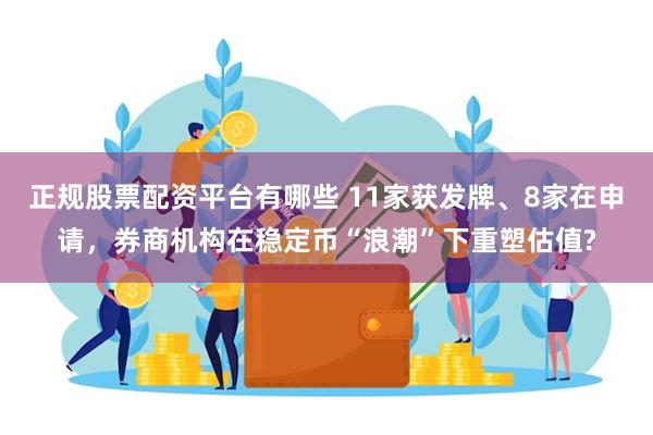 正规股票配资平台有哪些 11家获发牌、8家在申请，券商机构在稳定币“浪潮”下重塑估值?