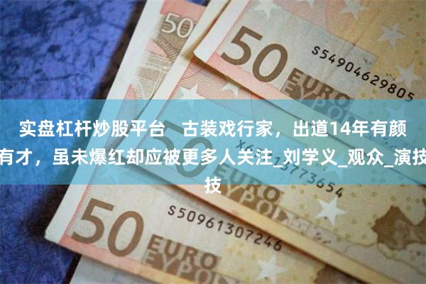 实盘杠杆炒股平台   古装戏行家，出道14年有颜有才，虽未爆红却应被更多人关注_刘学义_观众_演技