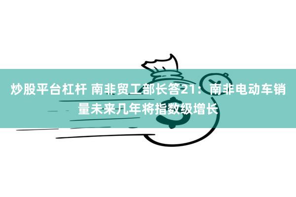炒股平台杠杆 南非贸工部长答21：南非电动车销量未来几年将指数级增长
