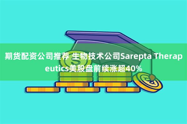 期货配资公司推荐 生物技术公司Sarepta Therapeutics美股盘前续涨超40%