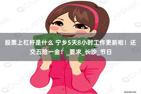 股票上杠杆是什么 宁乡5天8小时工作更新啦！还交五险一金！_要求_长沙_节日
