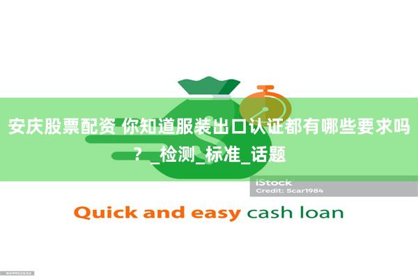 安庆股票配资 你知道服装出口认证都有哪些要求吗？_检测_标准_话题