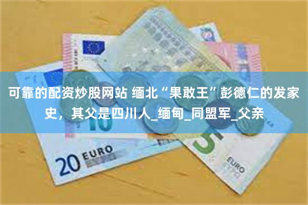 可靠的配资炒股网站 缅北“果敢王”彭德仁的发家史，其父是四川人_缅甸_同盟军_父亲