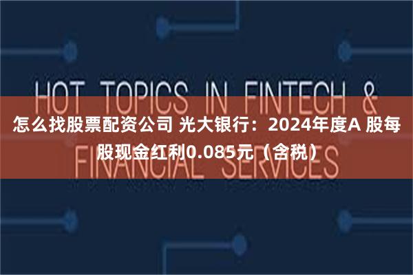 怎么找股票配资公司 光大银行：2024年度A 股每股现金红利0.085元（含税）