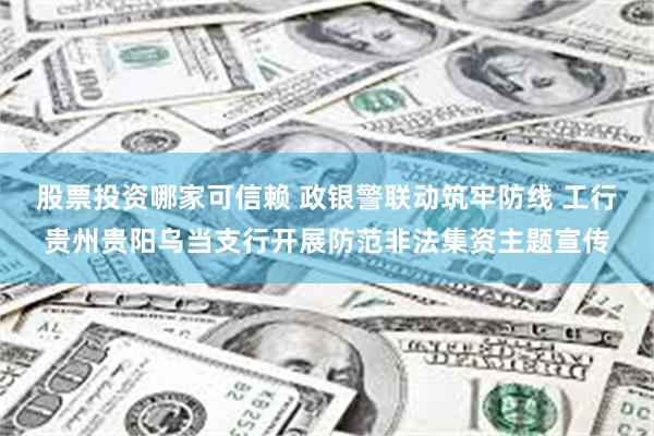 股票投资哪家可信赖 政银警联动筑牢防线 工行贵州贵阳乌当支行开展防范非法集资主题宣传