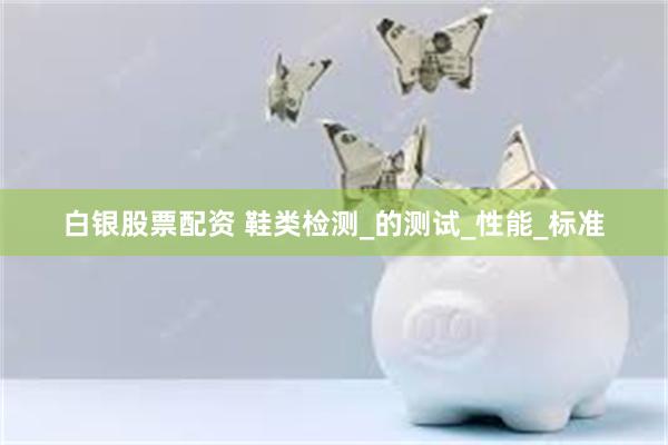 白银股票配资 鞋类检测_的测试_性能_标准