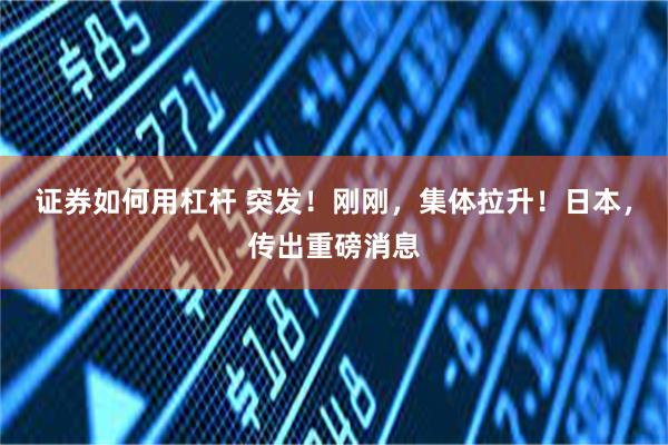 证券如何用杠杆 突发！刚刚，集体拉升！日本，传出重磅消息