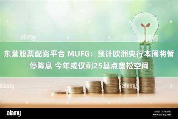 东营股票配资平台 MUFG:预计欧洲央行本周将暂停降息 今年或仅剩25基点宽松空间