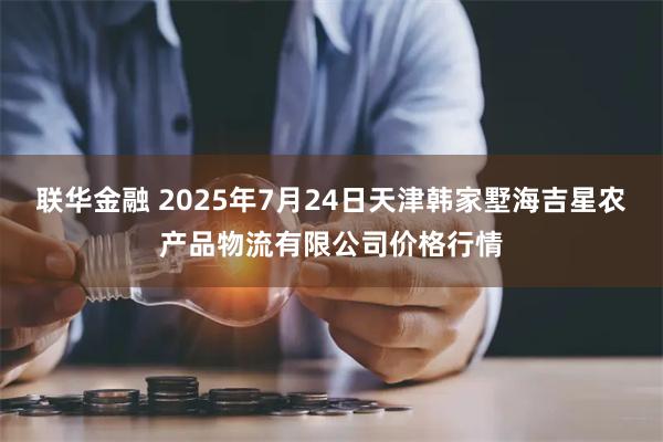 联华金融 2025年7月24日天津韩家墅海吉星农产品物流有限公司价格行情