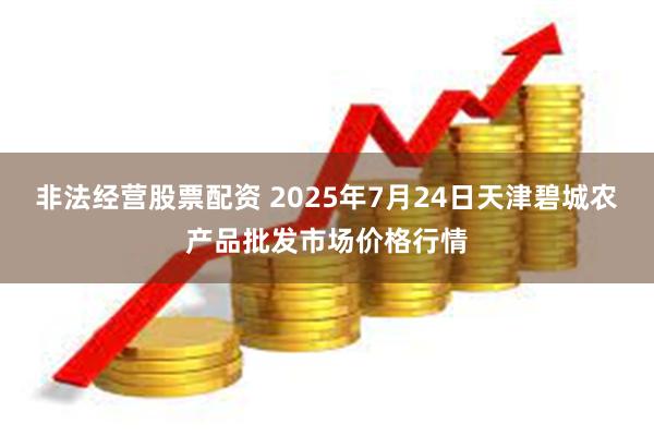 非法经营股票配资 2025年7月24日天津碧城农产品批发市场价格行情