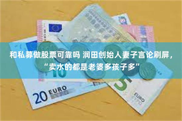 和私募做股票可靠吗 润田创始人妻子言论刷屏，“卖水的都是老婆多孩子多”