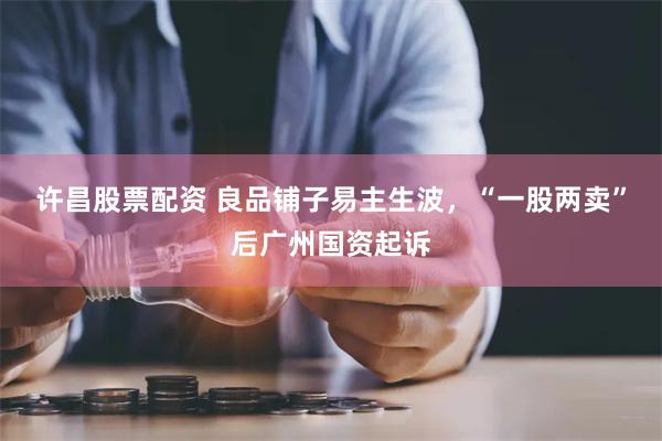 许昌股票配资 良品铺子易主生波，“一股两卖”后广州国资起诉