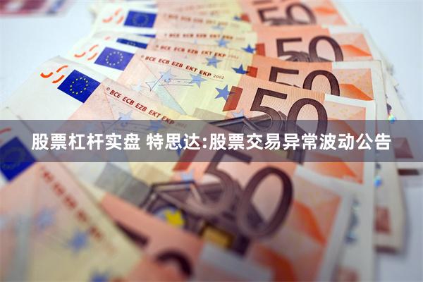 股票杠杆实盘 特思达:股票交易异常波动公告