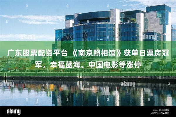 广东股票配资平台 《南京照相馆》获单日票房冠军，幸福蓝海、中国电影等涨停