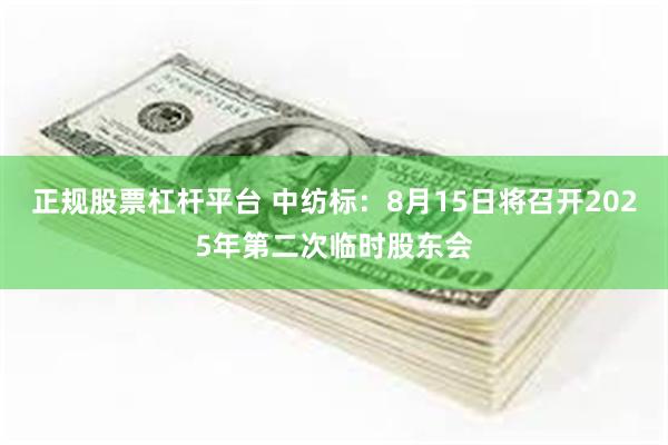 正规股票杠杆平台 中纺标：8月15日将召开2025年第二次临时股东会