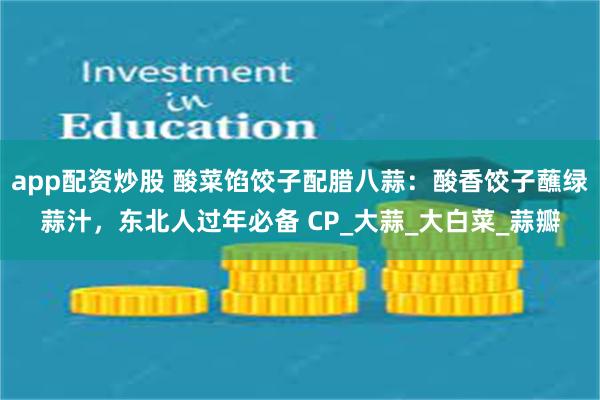 app配资炒股 酸菜馅饺子配腊八蒜：酸香饺子蘸绿蒜汁，东北人过年必备 CP_大蒜_大白菜_蒜瓣