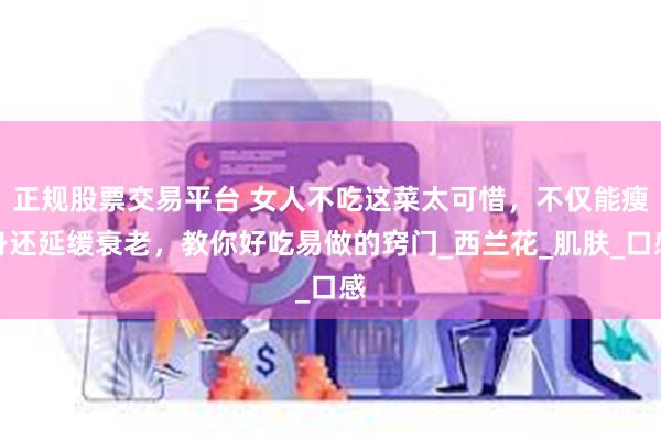 正规股票交易平台 女人不吃这菜太可惜，不仅能瘦身还延缓衰老，教你好吃易做的窍门_西兰花_肌肤_口感