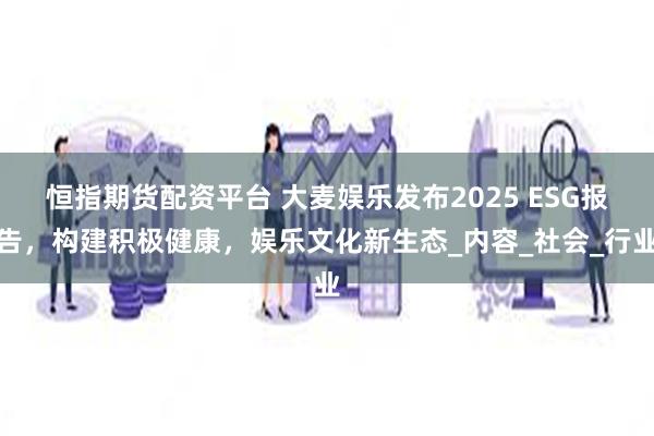 恒指期货配资平台 大麦娱乐发布2025 ESG报告，构建积极健康，娱乐文化新生态_内容_社会_行业