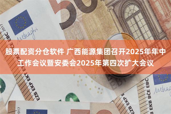 股票配资分仓软件 广西能源集团召开2025年年中工作会议暨安委会2025年第四次扩大会议