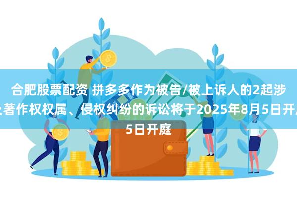 合肥股票配资 拼多多作为被告/被上诉人的2起涉及著作权权属、侵权纠纷的诉讼将于2025年8月5日开庭