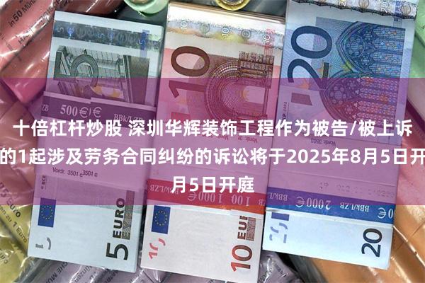 十倍杠杆炒股 深圳华辉装饰工程作为被告/被上诉人的1起涉及劳务合同纠纷的诉讼将于2025年8月5日开庭