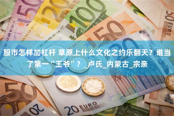 股市怎样加杠杆 草原上什么文化之约乐翻天？谁当了第一“王爷”？_卢氏_内蒙古_宗亲