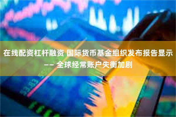 在线配资杠杆融资 国际货币基金组织发布报告显示—— 全球经常账户失衡加剧
