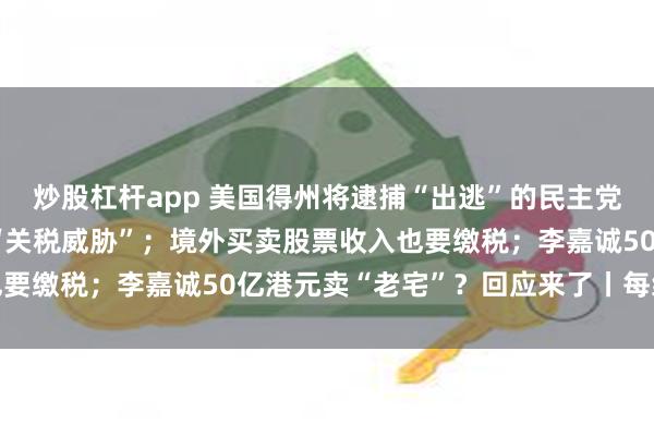 炒股杠杆app 美国得州将逮捕“出逃”的民主党议员；印度回应特朗普“关税威胁”；境外买卖股票收入也要缴税；李嘉诚50亿港元卖“老宅”？回应来了丨每经早参