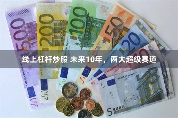 线上杠杆炒股 未来10年，两大超级赛道