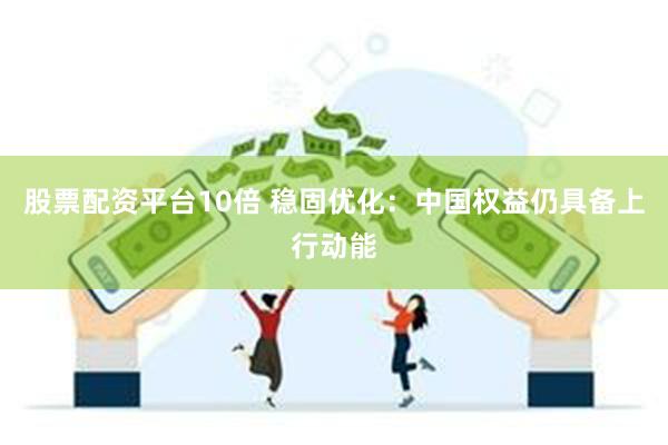 股票配资平台10倍 稳固优化：中国权益仍具备上行动能