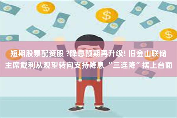 短期股票配资股 ?降息预期再升级! 旧金山联储主席戴利从观望转向支持降息 “三连降”摆上台面