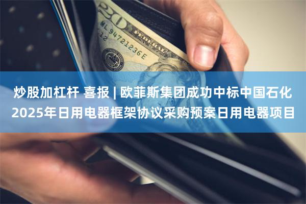 炒股加杠杆 喜报 | 欧菲斯集团成功中标中国石化2025年日用电器框架协议采购预案日用电器项目