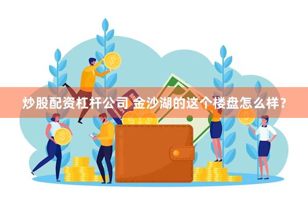 炒股配资杠杆公司 金沙湖的这个楼盘怎么样？