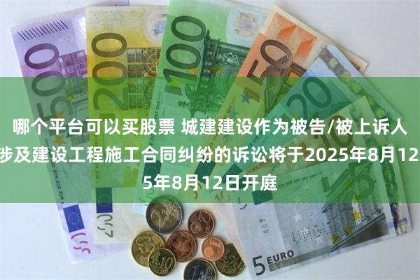 哪个平台可以买股票 城建建设作为被告/被上诉人的1起涉及建设工程施工合同纠纷的诉讼将于2025年8月12日开庭