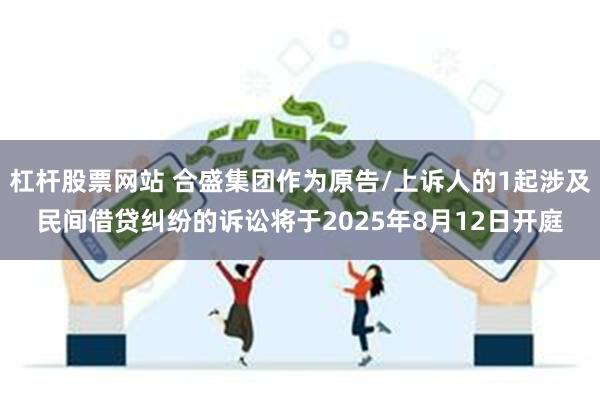 杠杆股票网站 合盛集团作为原告/上诉人的1起涉及民间借贷纠纷的诉讼将于2025年8月12日开庭