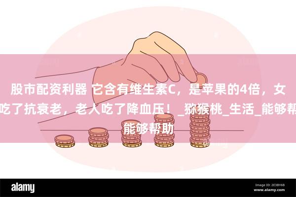 股市配资利器 它含有维生素C，是苹果的4倍，女人吃了抗衰老，老人吃了降血压！_猕猴桃_生活_能够帮助