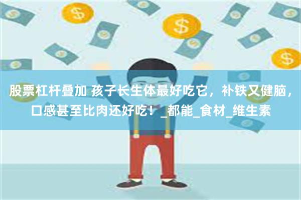 股票杠杆叠加 孩子长生体最好吃它，补铁又健脑，口感甚至比肉还好吃！_都能_食材_维生素