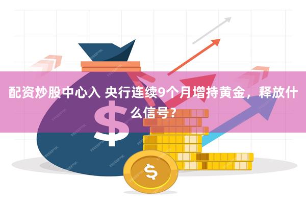 配资炒股中心入 央行连续9个月增持黄金，释放什么信号？