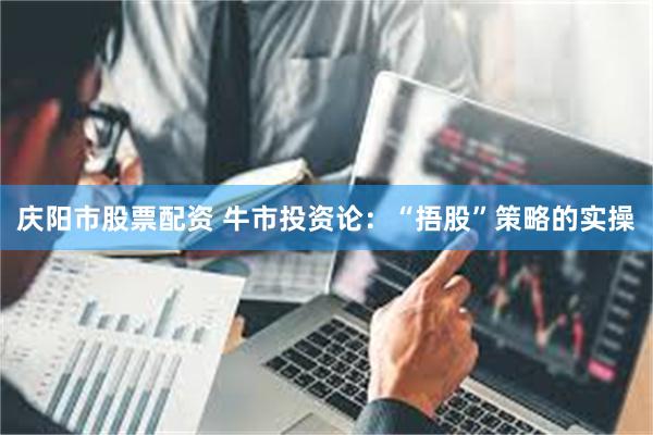庆阳市股票配资 牛市投资论：“捂股”策略的实操