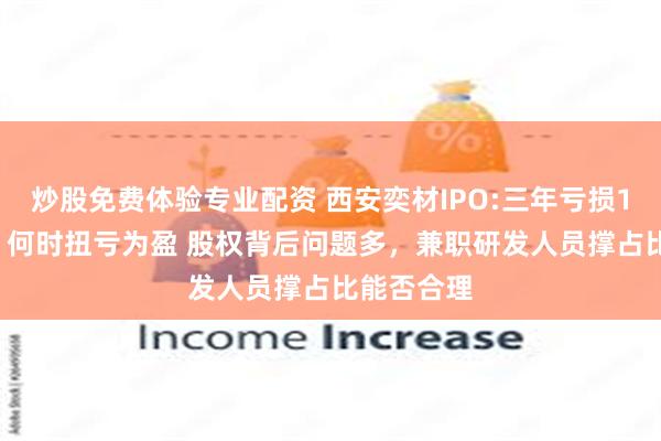 炒股免费体验专业配资 西安奕材IPO:三年亏损18.7个亿，何时扭亏为盈 股权背后问题多，兼职研发人员撑占比能否合理