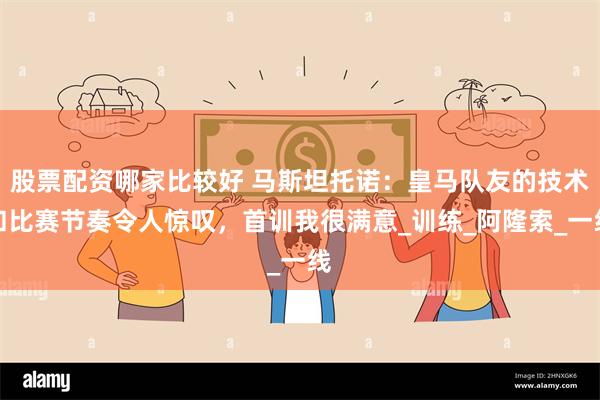 股票配资哪家比较好 马斯坦托诺：皇马队友的技术和比赛节奏令人惊叹，首训我很满意_训练_阿隆索_一线
