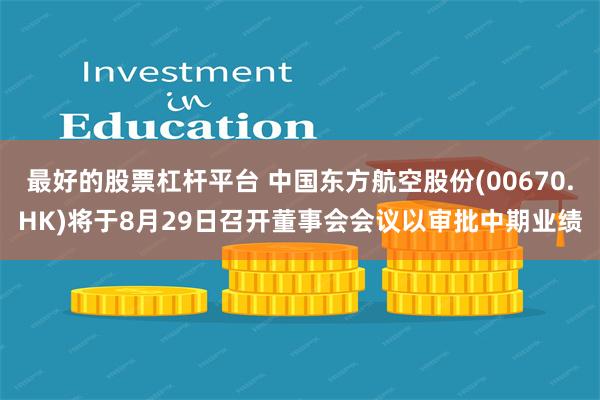 最好的股票杠杆平台 中国东方航空股份(00670.HK)将于8月29日召开董事会会议以审批中期业绩