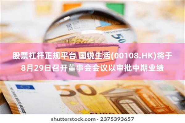 股票杠杆正规平台 国锐生活(00108.HK)将于8月29日召开董事会会议以审批中期业绩