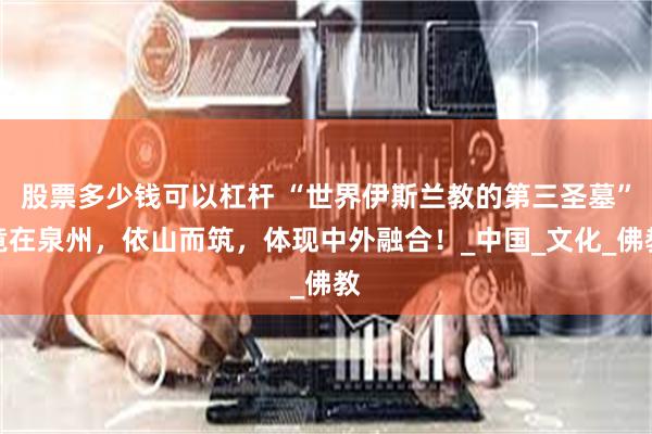 股票多少钱可以杠杆 “世界伊斯兰教的第三圣墓”竟在泉州，依山而筑，体现中外融合！_中国_文化_佛教