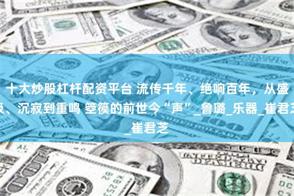 十大炒股杠杆配资平台 流传千年、绝响百年，从盛极、沉寂到重鸣 箜篌的前世今“声”_鲁璐_乐器_崔君芝