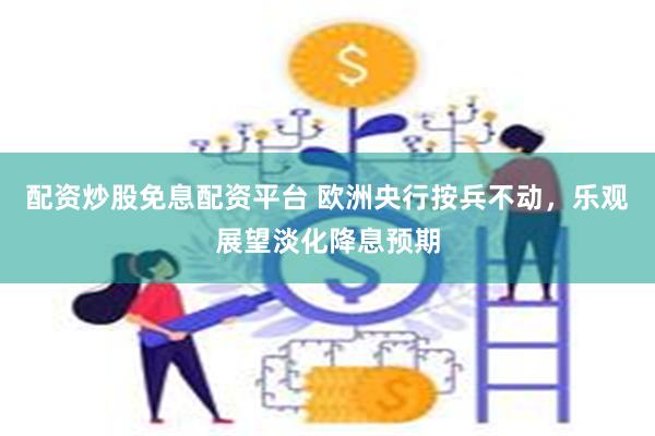配资炒股免息配资平台 欧洲央行按兵不动，乐观展望淡化降息预期